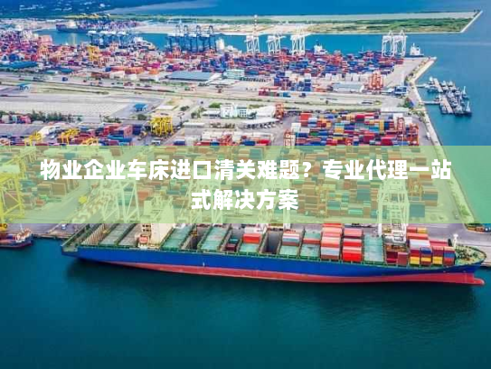 物业企业车床进口清关难题？专业代理一站式解决方案