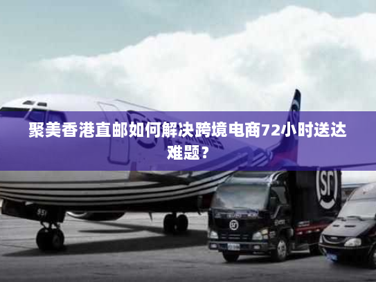 聚美香港直邮如何解决跨境电商72小时送达难题? 聚美香港直邮如何解决跨境电商72小时送达难题?