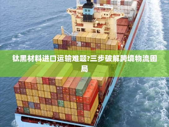 钛黑材料进口运输难题?三步破解跨境物流困局 钛黑材料进口运输难题?三步破解跨境物流困局