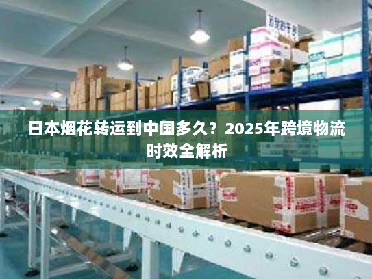 日本烟花转运到中国多久?2025年跨境物流时效全解析 日本烟花转运到中国多久?2025年跨境物流时效全解析