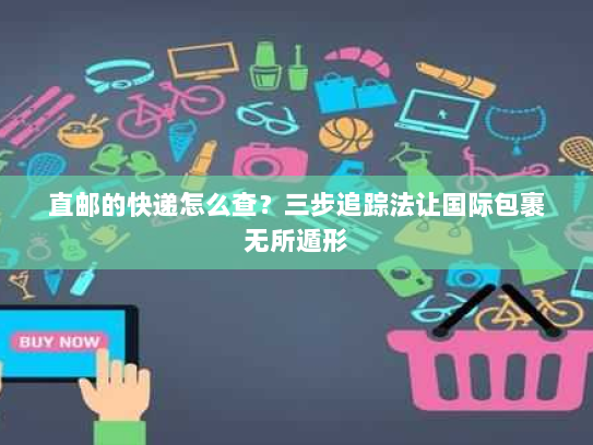 直邮的快递怎么查?三步追踪法让国际包裹无所遁形 直邮的快递怎么查?三步追踪法让国际包裹无所遁形