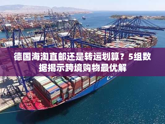德国海淘直邮还是转运划算？5组数据揭示跨境购物最优解
