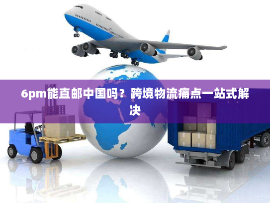 6pm能直邮中国吗?跨境物流痛点一站式解决 6pm能直邮中国吗?跨境物流痛点一站式解决