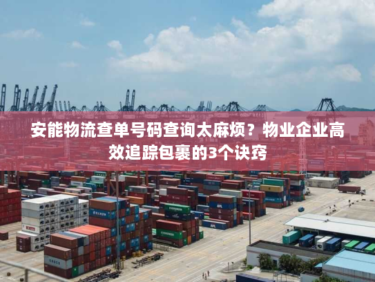 安能物流查单号码查询太麻烦？物业企业高效追踪包裹的3个诀窍