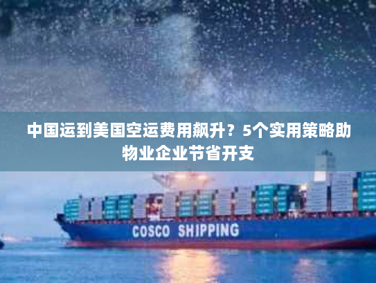 中国运到美国空运费用飙升?5个实用策略助物业企业节省开支 中国运到美国空运费用飙升?5个实用策略助物业企业节省开支