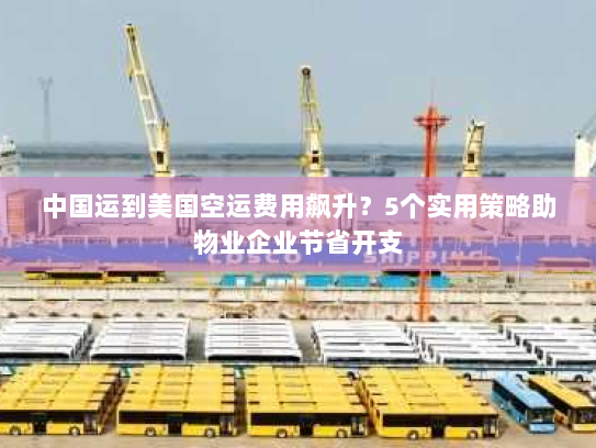 中国运到美国空运费用飙升?5个实用策略助物业企业节省开支 中国运到美国空运费用飙升?5个实用策略助物业企业节省开支