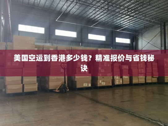 美国空运到香港多少钱？精准报价与省钱秘诀