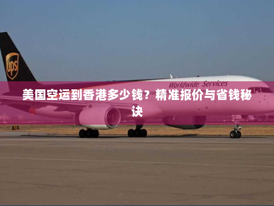 美国空运到香港多少钱?精准报价与省钱秘诀 美国空运到香港多少钱?精准报价与省钱秘诀