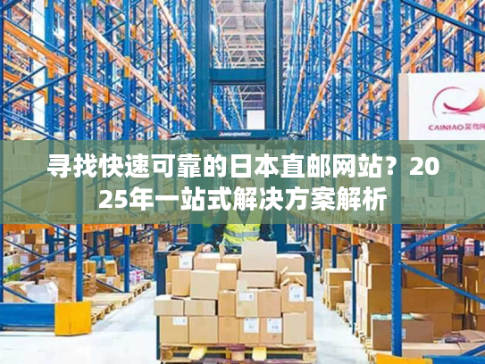 寻找快速可靠的日本直邮网站？2025年一站式解决方案解析