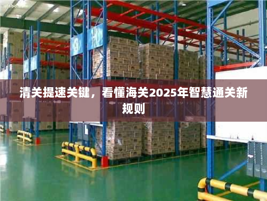 清关提速关键,看懂海关2025年智慧通关新规则 清关提速关键,看懂海关2025年智慧通关新规则