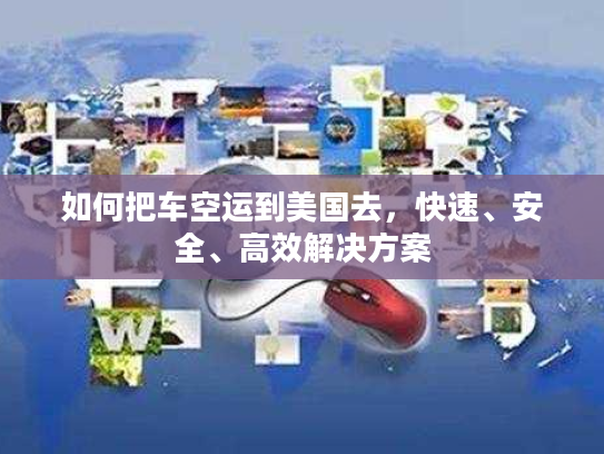 如何把车空运到美国去,快速、安全、高效解决方案 如何把车空运到美国去,快速、安全、高效解决方案