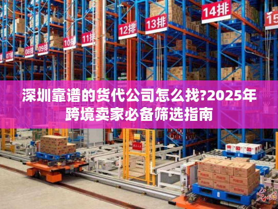 深圳靠谱的货代公司怎么找?2025年跨境卖家必备筛选指南 深圳靠谱的货代公司怎么找?2025年跨境卖家必备筛选指南