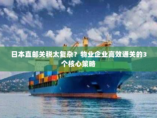 日本直邮关税太复杂？物业企业高效通关的3个核心策略