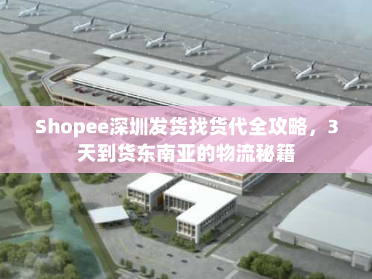 Shopee深圳发货找货代全攻略，3天到货东南亚的物流秘籍