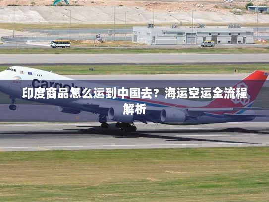 印度商品怎么运到中国去？海运空运全流程解析