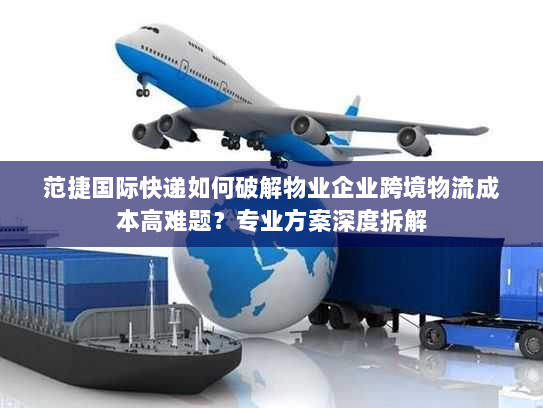 范捷国际快递如何破解物业企业跨境物流成本高难题？专业方案深度拆解