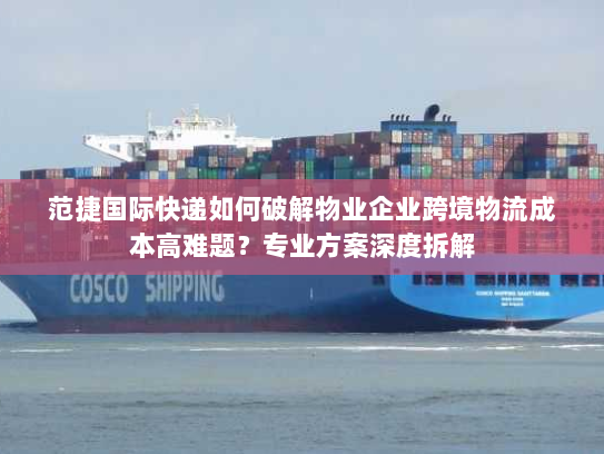 范捷国际快递如何破解物业企业跨境物流成本高难题？专业方案深度拆解