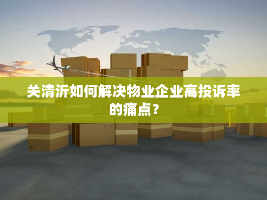 关清沂如何解决物业企业高投诉率的痛点？