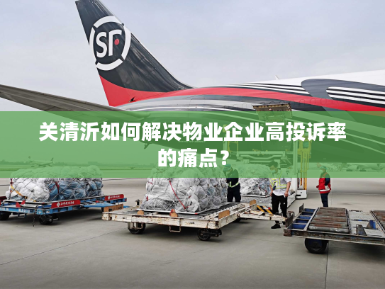 关清沂如何解决物业企业高投诉率的痛点？