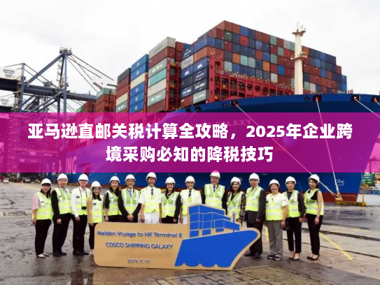 亚马逊直邮关税计算全攻略,2025年企业跨境采购必知的降税技巧 亚马逊直邮关税计算全攻略,2025年企业跨境采购必知的降税技巧