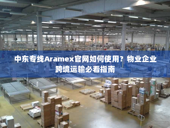 中东专线Aramex官网如何使用?物业企业跨境运输必看指南 中东专线Aramex官网如何使用?物业企业跨境运输必看指南