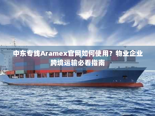 中东专线Aramex官网如何使用?物业企业跨境运输必看指南 中东专线Aramex官网如何使用?物业企业跨境运输必看指南
