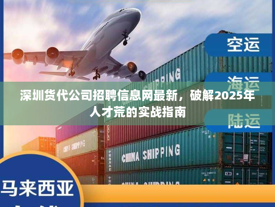 深圳货代公司招聘信息网最新,破解2025年人才荒的实战指南 深圳货代公司招聘信息网最新,破解2025年人才荒的实战指南