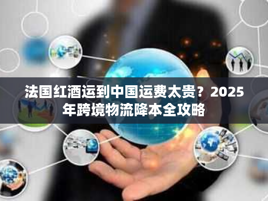 法国红酒运到中国运费太贵?2025年跨境物流降本全攻略 法国红酒运到中国运费太贵?2025年跨境物流降本全攻略