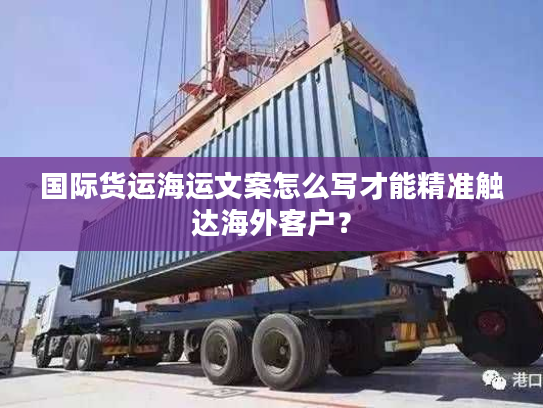 国际货运海运文案怎么写才能精准触达海外客户？