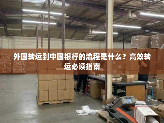 外国转运到中国银行的流程是什么？高效转运必读指南