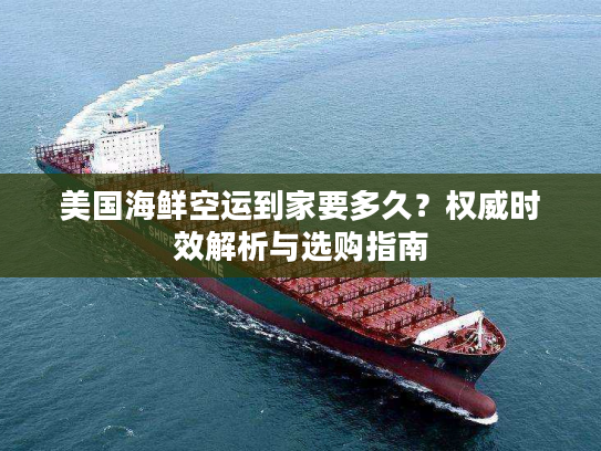 美国海鲜空运到家要多久？权威时效解析与选购指南