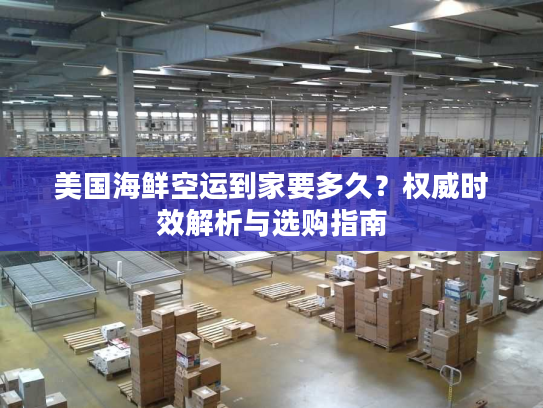 美国海鲜空运到家要多久？权威时效解析与选购指南