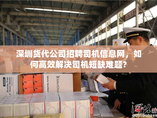 深圳货代公司招聘司机信息网，如何高效解决司机短缺难题？
