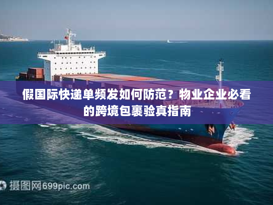 假国际快递单频发如何防范?物业企业必看的跨境包裹验真指南 假国际快递单频发如何防范?物业企业必看的跨境包裹验真指南