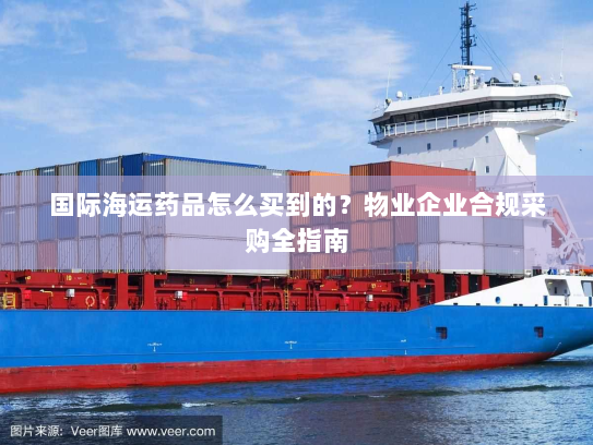 国际海运药品怎么买到的?物业企业合规采购全指南 国际海运药品怎么买到的?物业企业合规采购全指南