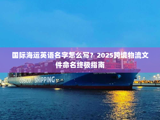 国际海运英语名字怎么写?2025跨境物流文件命名终极指南 国际海运英语名字怎么写?2025跨境物流文件命名终极指南