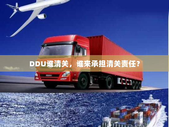 DDU谁清关，谁来承担清关责任？