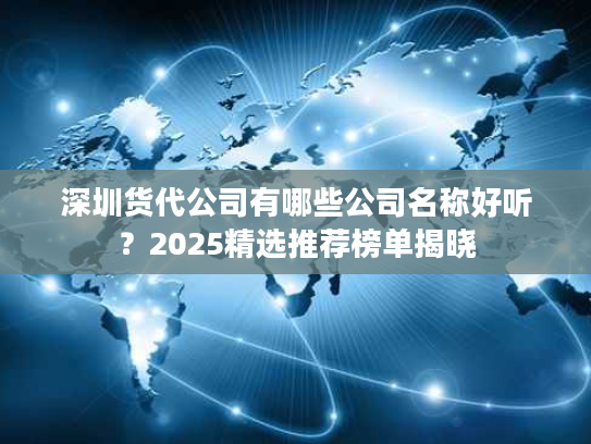 深圳货代公司有哪些公司名称好听？2025精选推荐榜单揭晓