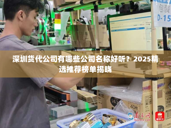 深圳货代公司有哪些公司名称好听?2025精选推荐榜单揭晓 深圳货代公司有哪些公司名称好听?2025精选推荐榜单揭晓