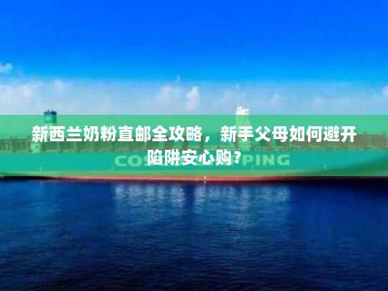 新西兰奶粉直邮全攻略,新手父母如何避开陷阱安心购? 新西兰奶粉直邮全攻略,新手父母如何避开陷阱安心购?