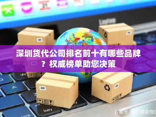 深圳货代公司排名前十有哪些品牌?权威榜单助您决策 深圳货代公司排名前十有哪些品牌?权威榜单助您决策