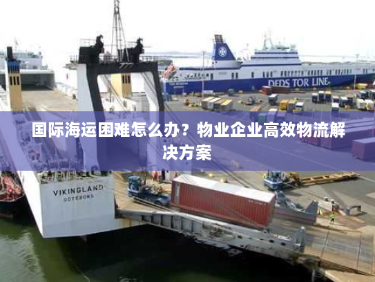 国际海运困难怎么办?物业企业高效物流解决方案 国际海运困难怎么办?物业企业高效物流解决方案
