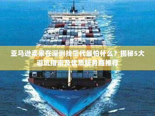 亚马逊卖家在深圳找货代最怕什么?揭秘5大避坑指南及优质服务商推荐 亚马逊卖家在深圳找货代最怕什么?揭秘5大避坑指南及优质服务商推荐