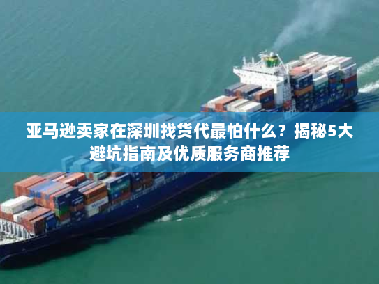 亚马逊卖家在深圳找货代最怕什么?揭秘5大避坑指南及优质服务商推荐 亚马逊卖家在深圳找货代最怕什么?揭秘5大避坑指南及优质服务商推荐