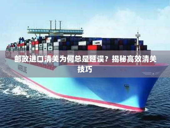 邮政进口清关为何总是延误?揭秘高效清关技巧 邮政进口清关为何总是延误?揭秘高效清关技巧