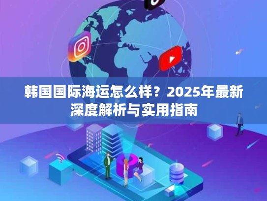 韩国国际海运怎么样?2025年最新深度解析与实用指南 韩国国际海运怎么样?2025年最新深度解析与实用指南