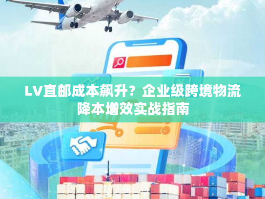 LV直邮成本飙升?企业级跨境物流降本增效实战指南 LV直邮成本飙升?企业级跨境物流降本增效实战指南