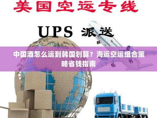 中国酒怎么运到韩国划算？海运空运组合策略省钱指南