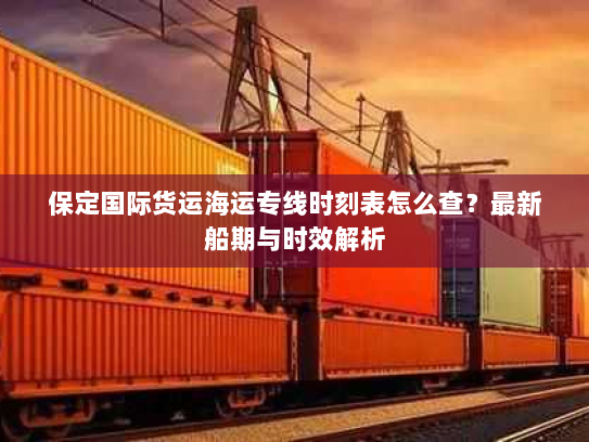 保定国际货运海运专线时刻表怎么查?最新船期与时效解析 保定国际货运海运专线时刻表怎么查?最新船期与时效解析