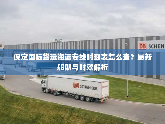 保定国际货运海运专线时刻表怎么查?最新船期与时效解析 保定国际货运海运专线时刻表怎么查?最新船期与时效解析